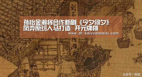 孙怡金瀚将合作新剧《今夕何夕》 凤弈原班人马打造-开元牌棋(图3) 开元牌棋