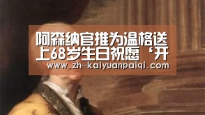 阿森纳官推为温格送上68岁生日祝愿‘开元牌棋’(图3) 开元牌棋