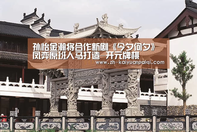 孙怡金瀚将合作新剧《今夕何夕》 凤弈原班人马打造-开元牌棋(图4) 开元牌棋