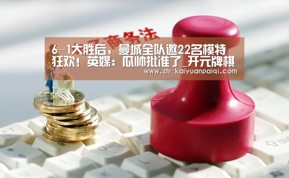 6-1大胜后，曼城全队邀22名模特狂欢！英媒：瓜帅批准了_开元牌棋
